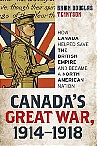 Canadas Great War, 1914-1918: How Canada Helped Save the British Empire and Became a North American Nation (Hardcover)