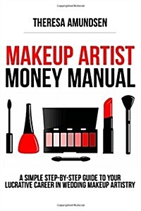 Makeup Artist Money Manual: A Simple, Step-By-Step Guide to Your Long Lasting, Lucrative Career in Wedding Makeup Artistry (Paperback)