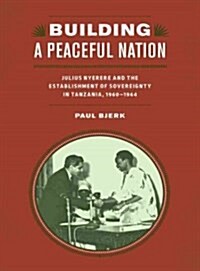 Building a Peaceful Nation: Julius Nyerere and the Establishment of Sovereignty in Tanzania, 1960-1964 (Hardcover)