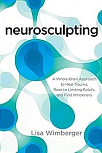 Neurosculpting: A Whole-Brain Approach to Heal Trauma, Rewrite Limiting Beliefs, and Find Wholeness (Paperback)