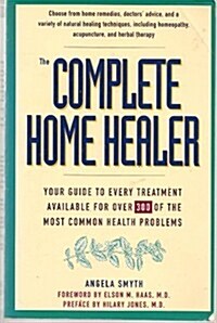 The Complete Home Healer: Your Guide to Every Treatment Available for 300 of the Most Common Health Problems (Paperback, 1st)