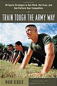 Train Tough the Army Way : 50 Sports Strategies to Out-Think, Out-Train, and Out-Perform Your Competition (Paperback, 1st)