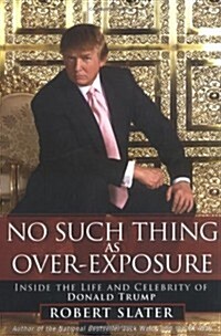 No Such Thing as Over-Exposure : Inside the Life and Celebrity of Donald Trump (Hardcover)