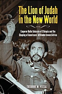The Lion of Judah in the New World: Emperor Haile Selassie of Ethiopia and the Shaping of Americans Attitudes Toward Africa (Hardcover)