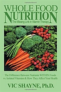 Whole Food Nutrition: The Missing Link in Vitamin Therapy: The Difference Between Nutrients Within Foods Vs. Isolated Vitamins & How They Affect Your (Paperback)