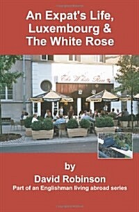 An Expats Life, Luxembourg & the White Rose: Part of an Englishman Living Abroad Series (Paperback)