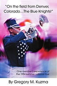 On the Field from Denver, Colorado...the Blue Knights!: One Members Experience of the 1994 Summer National Tour (Paperback)