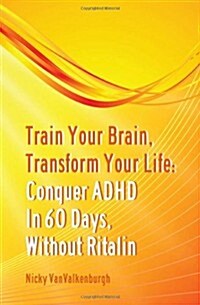 Train Your Brain, Transform Your Life: Conquer Attention Deficit Hyperactivity Disorder in 60 Days, Without Ritalin (Paperback)