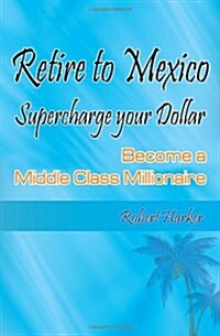 Retire to Mexico: Supercharge Your Dollar, Become a Middle-Class Millionaire (Paperback)