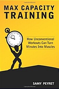 Max Capacity Training: How Unconventional Workouts Can Turn Minutes Into Muscles (Paperback)