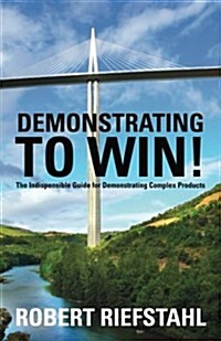 Demonstrating to Win!: The Indispensable Guide for Demonstrating Complex Products (Paperback)