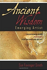 Ancient Wisdom: Emerging Artist: The Business Plan (Not Just) for the Mature Artist (Paperback)