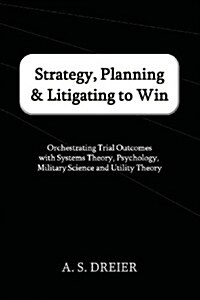 Strategy, Planning & Litigating to Win: Orchestrating Trial Outcomes with Systems Theory, Psychology, Military Science and Utility Theory (Paperback)