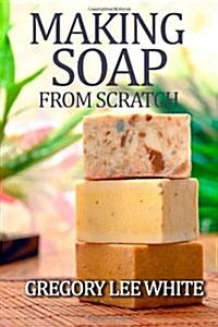 Making Soap From Scratch: How to Make Handmade Soap - A Beginners Guide and Beyond (Paperback, 2)