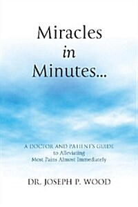 Miracles in Minutes...: A Doctor and Patients Guide to Alleviating Most Pains Almost Immediately (Paperback)
