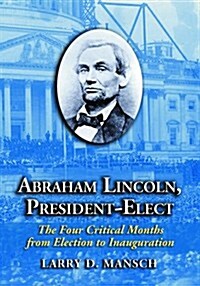 Abraham Lincoln, President-Elect: The Four Critical Months from Election to Inauguration (Hardcover)