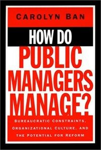 How do public managers manage? : bureaucratic constraints, organizational culture, and the potential for reform 1st ed