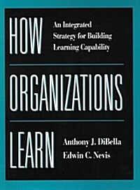 How Organizations Learn: An Integrated Strategy for Building Learning Capability (Hardcover)