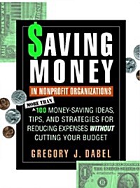 Saving Money in Nonprofit Organizations: More Than 100 Money-Saving Ideas, Tips, and Strategies for Reducing Expenses Without Cutting Your Budget (Paperback)