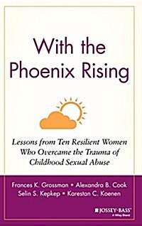 With the Phoenix Rising: Lessons from Ten Resilient Women Who Overcame the Trauma of Childhood Sexual Abuse (Hardcover)