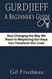 Gurdjieff, a Beginners Guide--How Changing the Way We React to Misplacing Our Keys Can Transform Our Lives (Paperback)