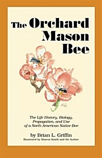 The Orchard Mason Bee: The Life History, Biology, Propagation, and Use of a North American Native Bee (Paperback, 2)