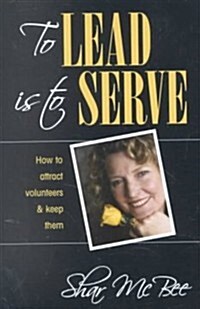 To Lead Is to Serve: How to Attract Volunteers & Keep Them (Paperback, Revised and Upd)