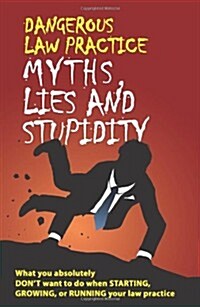 Dangerous Law Practice Myths, Lies and Stupidity (Paperback, 1st)