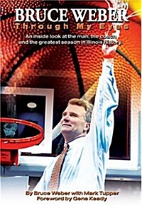 Bruce Weber: Through My Eyes An inside look at the man, the coach and the greatest season in Illini history. (Hardcover)