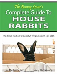 The Bunny Lovers Complete Guide To House Rabbits: The Ultimate Handbook for Successfully Living Indoors with a Pet Rabbit (Paperback)