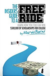 The Insiders Guide to a Free Ride: Winning $500,000 of Scholarships for College Was Easy, Learn How (Paperback)