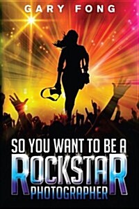 So You Want to Be a Rockstar Photographer: Exploding the Myth and Real World Guidance (Paperback)