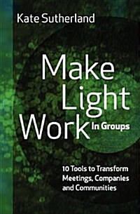 Make Light Work in Groups: 10 Tools to Transform Meetings, Companies and Communities (Paperback)