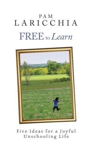 Free to Learn: Five Ideas for a Joyful Unschooling Life (Paperback)