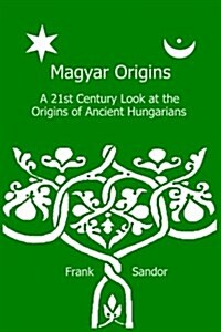 Magyar Origins: A 21st Century Look at the Origins of Ancient Hungarians (Paperback)