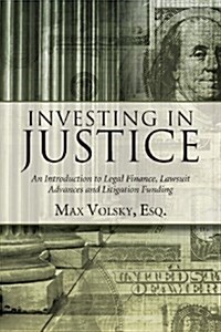 Investing in Justice: An Introduction to Legal Finance, Lawsuit Advances and Litigation Funding (Paperback)