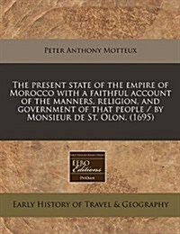 The Present State of the Empire of Morocco with a Faithful Account of the Manners, Religion, and Government of That People / By Monsieur de St. Olon. (Paperback)