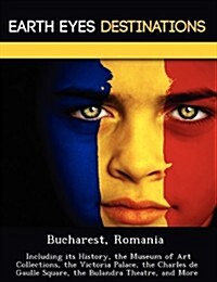 Bucharest, Romania: Including Its History, the Museum of Art Collections, the Victoria Palace, the Charles de Gaulle Square, the Bulandra (Paperback)