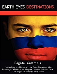 Bogota, Colombia: Including Its History, the Gold Museum, the Primary Cathedral of Bogota, Simon Bolivar Park, the Bogota Carnival, and (Paperback)