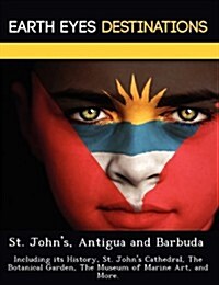 St. Johns, Antigua and Barbuda: Including Its History, St. Johns Cathedral, the Botanical Garden, the Museum of Marine Art, and More. (Paperback)