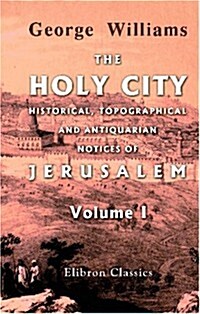 The Holy City. Historical, Topographical, and Antiquarian Notices of Jerusalem: Volume 1 (Paperback)