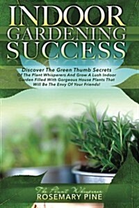 Indoor Gardening Success: Discover the Green Thumb Secrets of the Plant Whisperers and Grow a Lush Indoor Garden Filled with Gorgeous House Plan (Paperback)