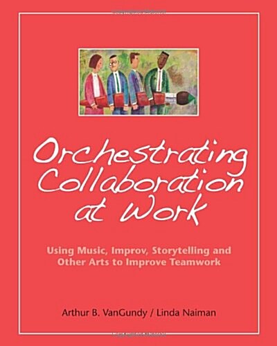 Orchestrating Collaboration at Work: Using Music, Improv, Storytelling, and Other Arts to Improve Teamwork (Paperback)