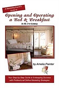Opening and Operating a Bed & Breakfast in the 21st Century: Your Step-By-Step Guide to Inn Keeping Success with Professional Online Marketing Strateg (Paperback)