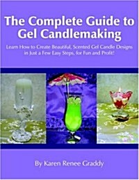 The Complete Guide to Gel Candlemaking: Learn How to Create Beautiful, Scented Gel Candle Designs in Just a Few Easy Steps, for Fun and Profit! (Paperback)