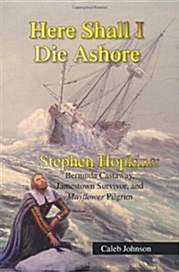 Here Shall I Die Ashore: Stephen Hopkins: Bermuda Castaway, Jamestown Survivor, and Mayflower Pilgrim. (Paperback)