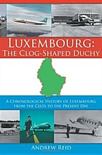 Luxembourg: The Clog-Shaped Duchy: A Chronological History of Luxembourg from the Celts to the Present Day (Paperback)