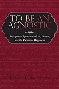 To Be an Agnostic: An Agnostic Approach to Life, Liberty, and the Pursuit of Happiness (Paperback)