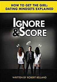 How to Get the Girl - Ignore and Score: Dating Mindsets Explained - How to Attract and Date Beautiful Women (Paperback)