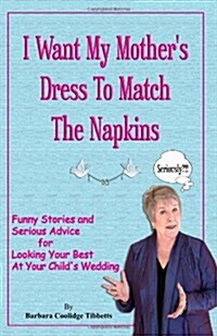 I Want My Mothers Dress to Match the Napkins: Funny Stories and Serious Advice for Looking Your Best at Your Childs Wedding (Paperback)